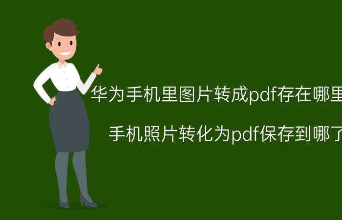 华为手机里图片转成pdf存在哪里了 手机照片转化为pdf保存到哪了？